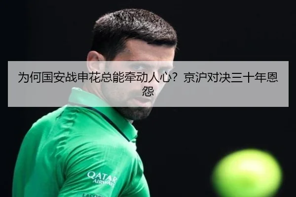为何国安战申花总能牵动人心？京沪对决三十年恩怨
